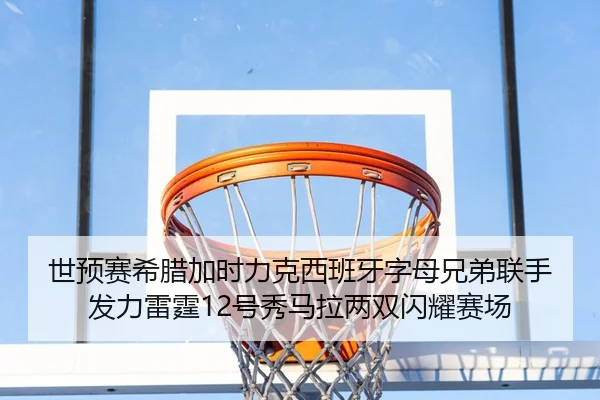 世预赛希腊加时力克西班牙字母兄弟联手发力雷霆12号秀马拉两双闪耀赛场
