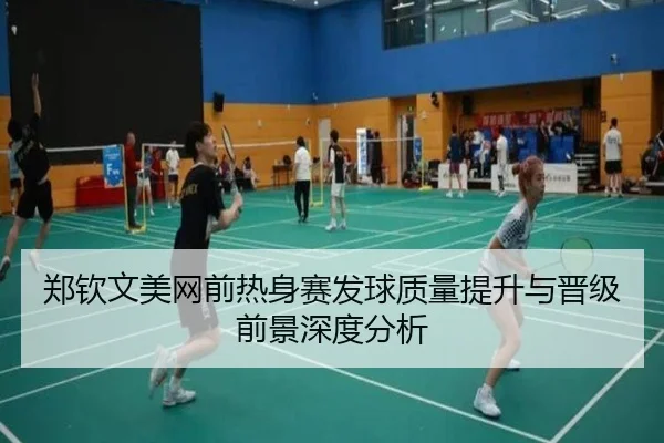 郑钦文美网前热身赛发球质量提升与晋级前景深度分析