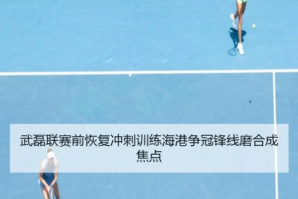 武磊联赛前恢复冲刺训练海港争冠锋线磨合成焦点